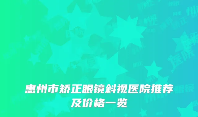 惠州市矫正眼镜斜视医院推荐及价格一览