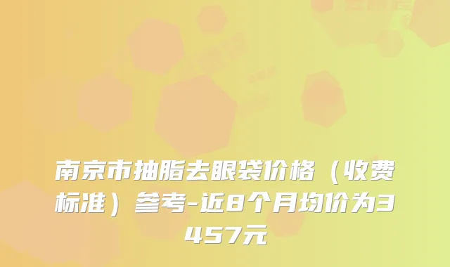 南京市抽脂去眼袋价格（收费标准）参考-近8个月均价为3457元