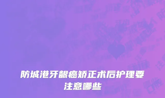 防城港牙龈癌矫正术后护理要注意哪些