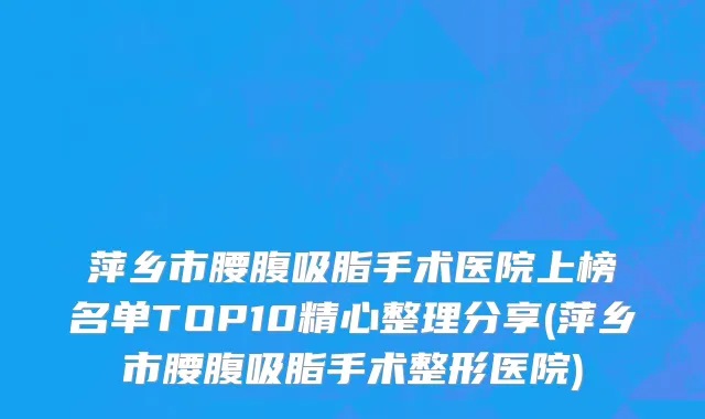 萍乡市腰腹吸脂手术医院上榜名单TOP10精心整理分享(萍乡市腰腹吸脂手术整形医院)