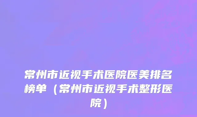 常州市近视手术医院医美排名榜单（常州市近视手术整形医院）