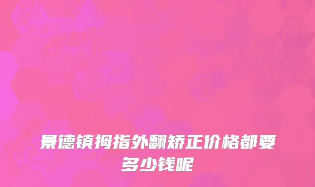景德镇拇指外翻矫正价格都要多少钱呢