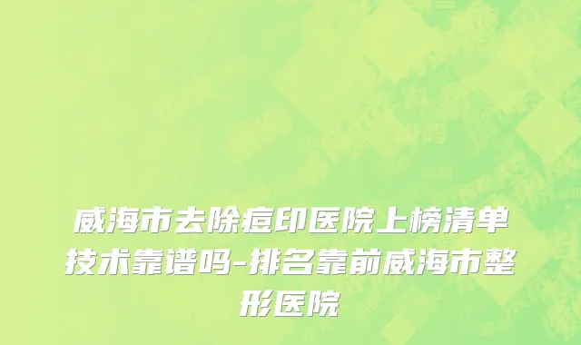 威海市去除痘印医院上榜清单技术靠谱吗-排名靠前威海市整形医院