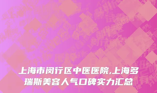 上海市闵行区中医医院,上海多瑞斯美容人气口碑实力汇总