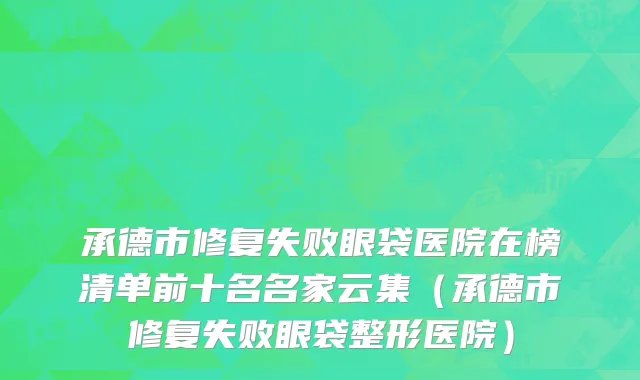 承德市修复失败眼袋医院在榜清单前十名名家云集（承德市修复失败眼袋整形医院）