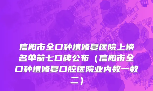 信阳市全口种植修复医院上榜名单前七口碑公布（信阳市全口种植修复口腔医院业内数一数二）