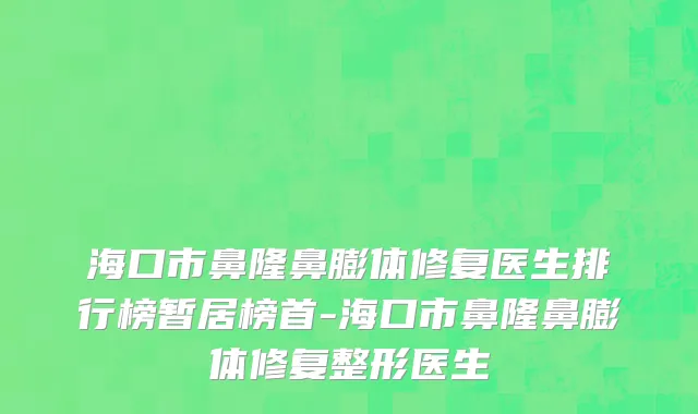 海口市鼻隆鼻膨体修复医生排行榜暂居榜首-海口市鼻隆鼻膨体修复整形医生