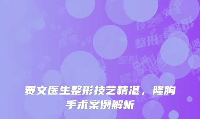 贾文医生整形技艺精湛，隆胸手术案例解析