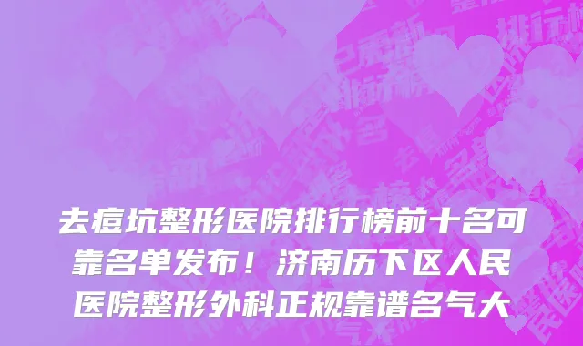去痘坑整形医院排行榜前十名可靠名单发布!济南历下区人民医院整形外科正规靠谱名气大