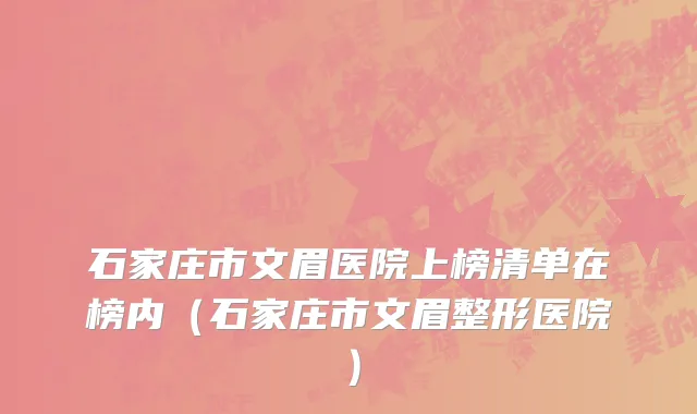石家庄市文眉医院上榜清单在榜内（石家庄市文眉整形医院）