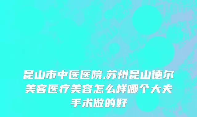昆山市中医医院,苏州昆山德尔美客医疗美容怎么样哪个大夫手术做的好