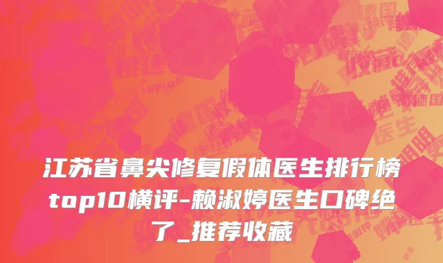 江苏省鼻尖修复假体医生排行榜top10横评-赖淑婷医生口碑绝了_推荐收藏