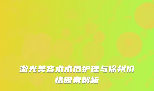 激光美容术术后护理与徐州价格因素解析