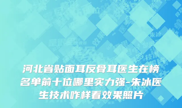 河北省贴面耳反骨耳医生在榜名单前十位哪里实力强-朱冰医生技术咋样看效果照片