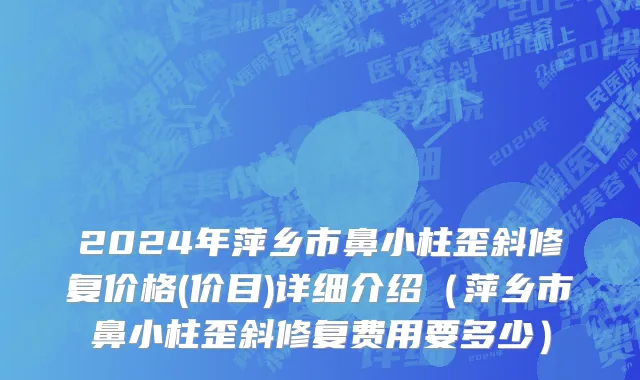 2024年萍乡市鼻小柱歪斜修复价格(价目)详细介绍（萍乡市鼻小柱歪斜修复费用要多少）