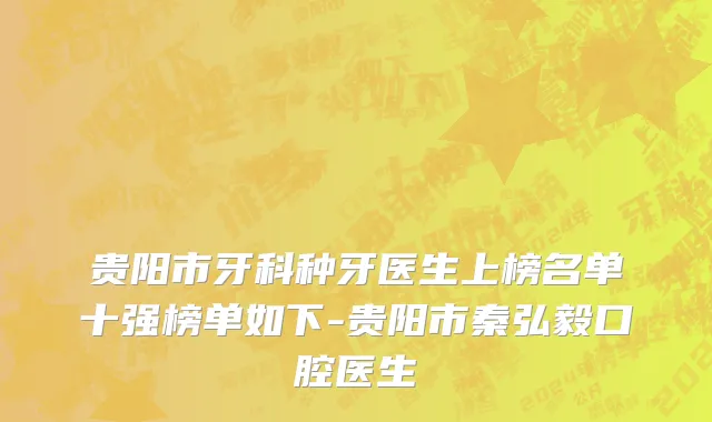 贵阳市牙科种牙医生上榜名单十强榜单如下-贵阳市秦弘毅口腔医生