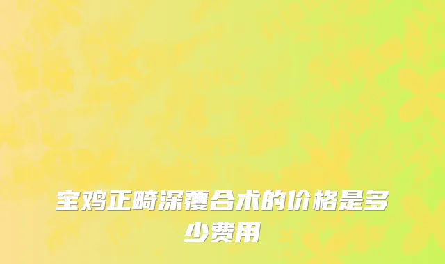 宝鸡正畸深覆合术的价格是多少费用