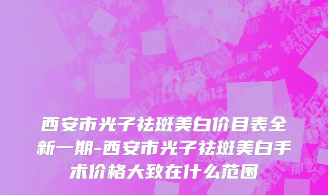 西安市光子祛斑美白价目表全新一期-西安市光子祛斑美白手术价格大致在什么范围