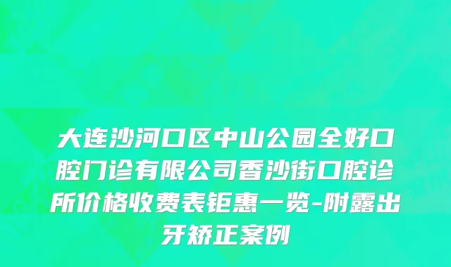 大连沙河口区中山公园全好口腔门诊有限公司香沙街口腔诊所价格收费表钜惠一览-附露出牙矫正案例