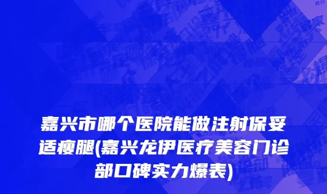 嘉兴市哪个医院能做注射保妥适瘦腿(嘉兴龙伊医疗美容门诊部口碑实力爆表)