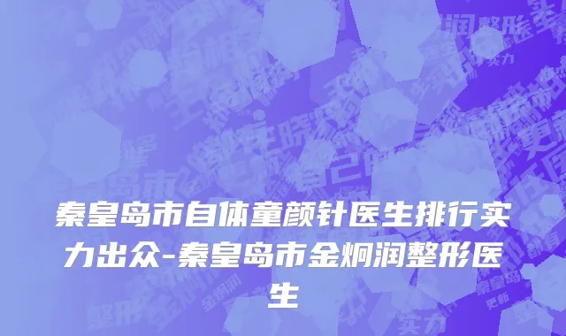 秦皇岛市自体童颜针医生排行实力出众-秦皇岛市金炯润整形医生