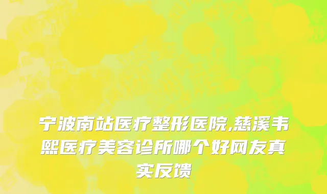 宁波南站医疗整形医院,慈溪韦熙医疗美容诊所哪个好网友真实反馈