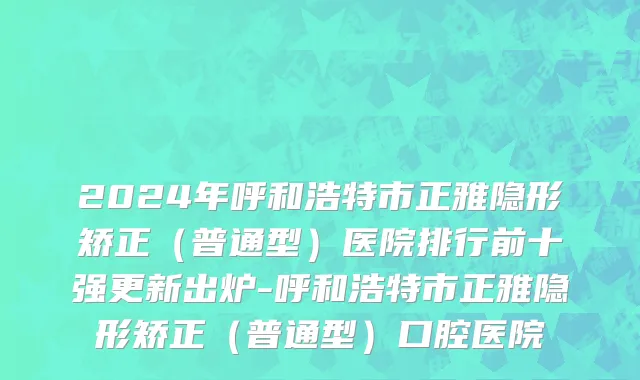 2024年呼和浩特市正雅隐形矫正（普通型）医院排行前十强更新出炉-呼和浩特市正雅隐形矫正（普通型）口腔医院