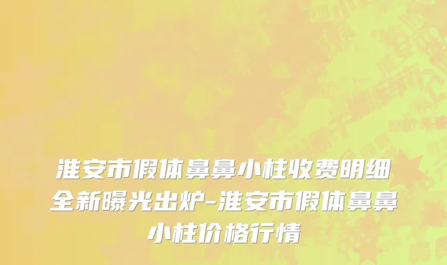 淮安市假体鼻鼻小柱收费明细全新曝光出炉-淮安市假体鼻鼻小柱价格行情
