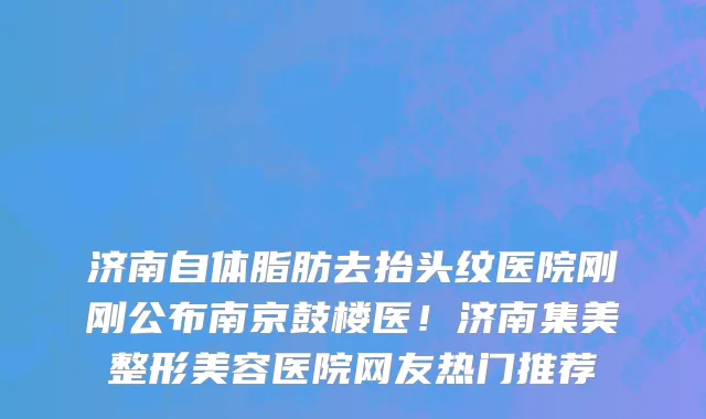 济南自体脂肪去抬头纹医院刚刚公布南京鼓楼医!济南集美整形美容医院网友热门推荐
