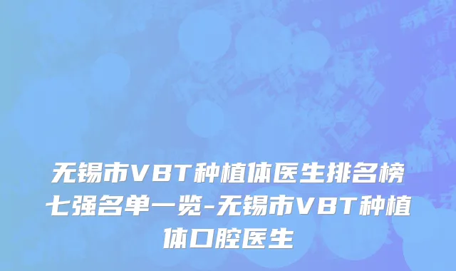 无锡市VBT种植体医生排名榜七强名单一览-无锡市VBT种植体口腔医生