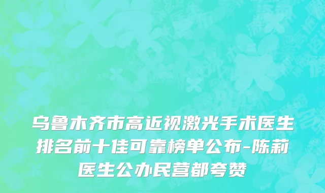 乌鲁木齐市高近视激光手术医生排名前十佳可靠榜单公布-陈莉医生公办民营都夸赞