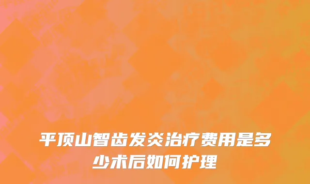 平顶山智齿发炎治疗费用是多少术后如何护理