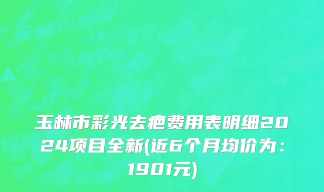 玉林市彩光去疤费用表明细2024项目全新(近6个月均价为：1901元)