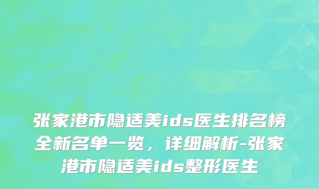 张家港市隐适美ids医生排名榜全新名单一览，详细解析-张家港市隐适美ids整形医生