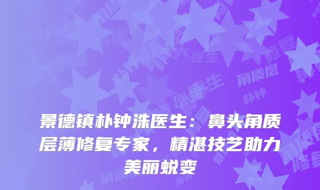 景德镇朴钟洙医生：鼻头角质层薄修复专家，精湛技艺助力美丽蜕变