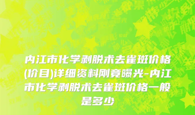 内江市化学剥脱术去雀斑价格(价目)详细资料刚竟曝光-内江市化学剥脱术去雀斑价格一般是多少