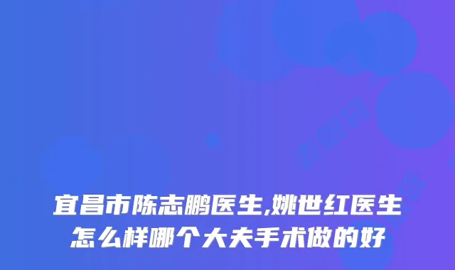 宜昌市陈志鹏医生,姚世红医生怎么样哪个大夫手术做的好