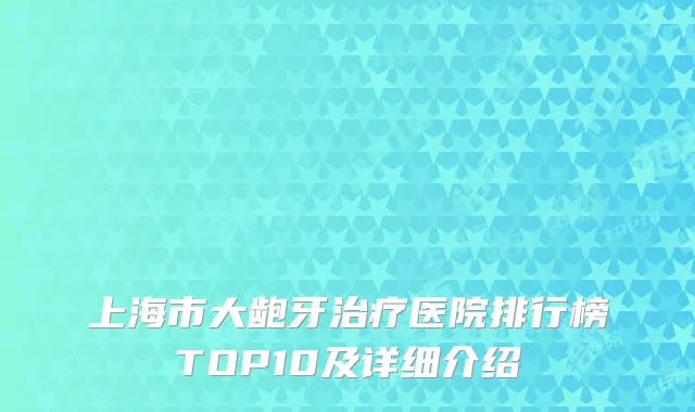上海市大龅牙治疗医院排行榜TOP10及详细介绍