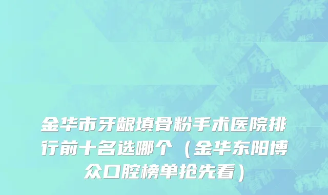 金华市牙龈填骨粉手术医院排行前十名选哪个（金华东阳博众口腔榜单抢先看）