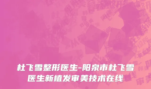 杜飞雪整形医生-阳泉市杜飞雪医生新植发审美技术在线