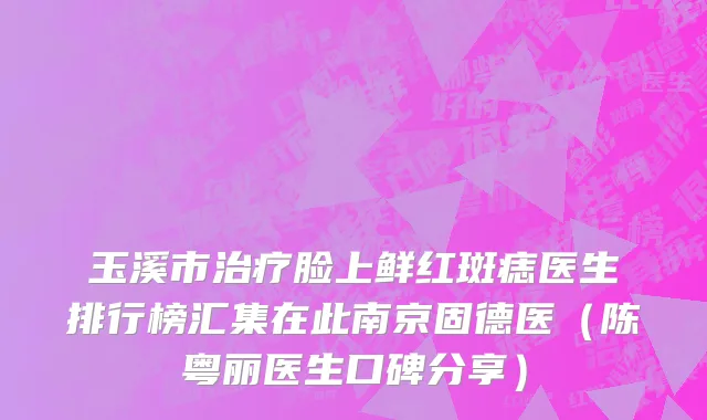 玉溪市治疗脸上鲜红斑痣医生排行榜汇集在此南京固德医（陈粤丽医生口碑分享）