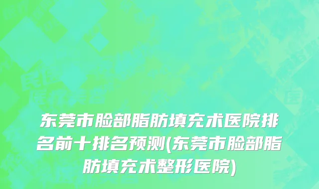 东莞市脸部脂肪填充术医院排名前十排名预测(东莞市脸部脂肪填充术整形医院)