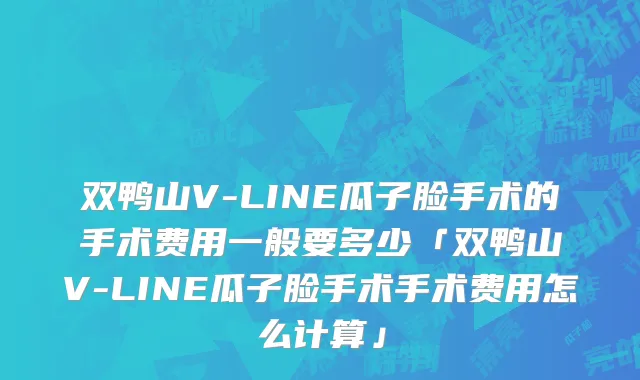 双鸭山V-LINE瓜子脸手术的手术费用一般要多少「双鸭山V-LINE瓜子脸手术手术费用怎么计算」