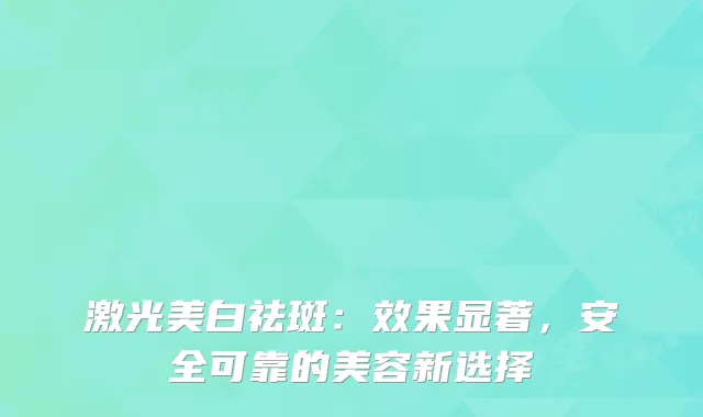 激光美白祛斑：效果显著，安全可靠的美容新选择