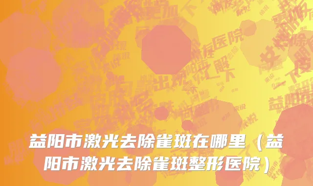 益阳市激光去除雀斑在哪里（益阳市激光去除雀斑整形医院）