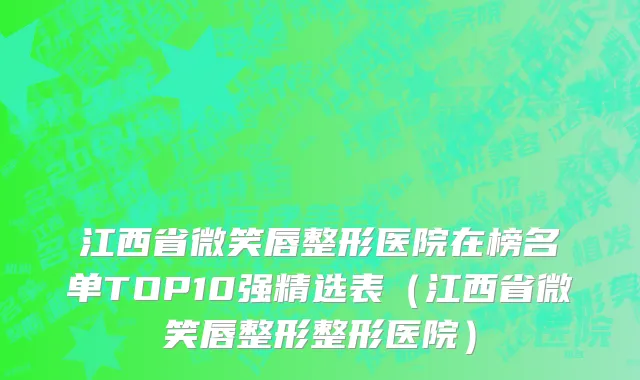 江西省微笑唇整形医院在榜名单TOP10强精选表（江西省微笑唇整形整形医院）