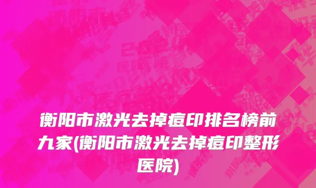 衡阳市激光去掉痘印排名榜前九家(衡阳市激光去掉痘印整形医院)