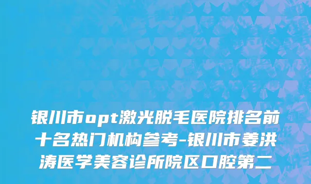 银川市opt激光脱毛医院排名前十名热门机构参考-银川市姜洪涛医学美容诊所院区口腔第二