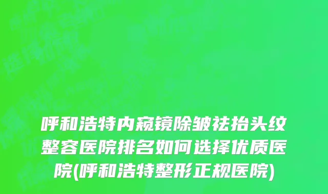 呼和浩特内窥镜除皱祛抬头纹整容医院排名如何选择优质医院(呼和浩特整形正规医院)
