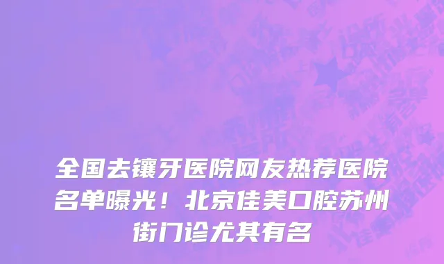 全国去镶牙医院网友热荐医院名单曝光！北京佳美口腔苏州街门诊尤其有名
